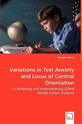 Variations in Test Anxiety and Locus of Control Orientation - In Achieving and Underachieving Gifted Middle School Students by Michele Moore