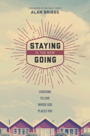 Staying is the new Going; Choosing to love where God places you by Alan C. Briggs