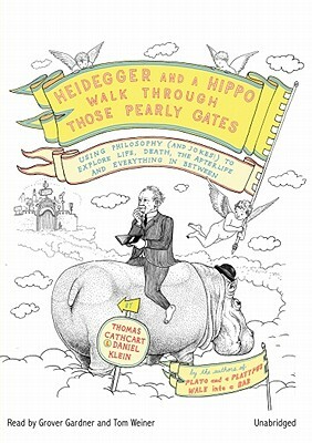 Heidegger and a Hippo Walk Through Those Pearly Gates: Using Philosophy (and Jokes!) to Explore Life, Death, the Afterlife, and Everything in Between by Thomas Cathcart, Daniel Klein