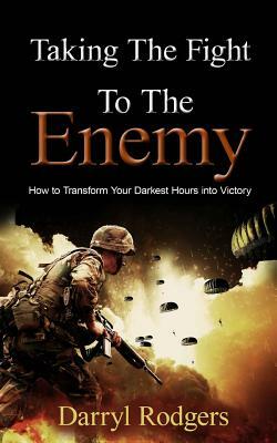 Taking the Fight to the Enemy: How to Transform Your Darkest Hours into Victory by Darryl Rodgers