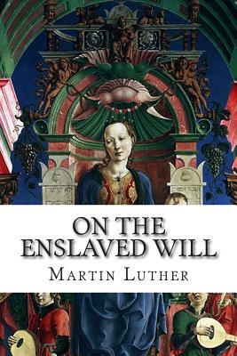 On the Enslaved Will: De Servo Arbitrio, or the Bondage of Will by Martin Luther