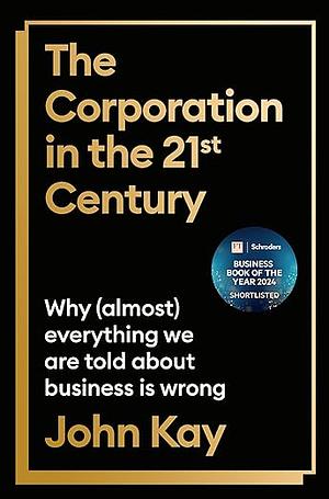 The Corporation in the Twenty-First Century: Why (almost) everything we are told about business is wrong by John Kay