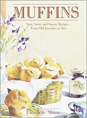 Muffins: Sixty Sweet and Savory Recipes... From Old Favorites to New by Elizabeth Alston