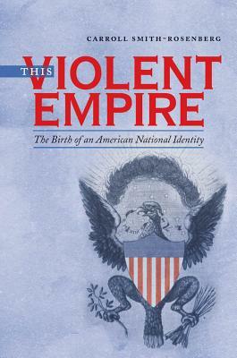 This Violent Empire: The Birth of an American National Identity by Carroll Smith-Rosenberg