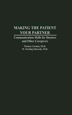 Making the Patient Your Partner: Communication Skills for Doctors and Other Caregivers by W. Sterling Edwards, Thomas Gordon