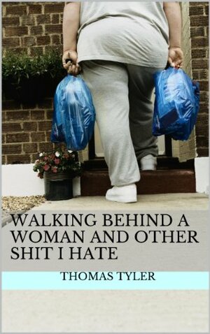 Walking Behind a Woman and Other Shit I Hate by Thomas Tyler