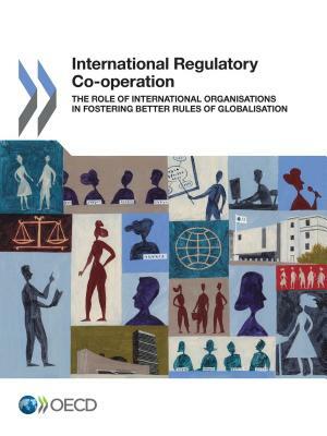 International Regulatory Co-Operation the Role of International Organisations in Fostering Better Rules of Globalisation by Oecd