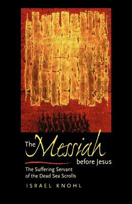 The Messiah Before Jesus: The Suffering Servant of the Dead Sea Scrolls by Israel Knohl