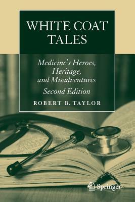 White Coat Tales: Medicine's Heroes, Heritage, and Misadventures by Robert B. Taylor