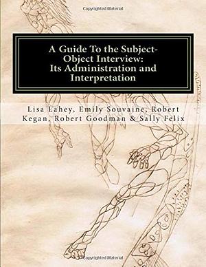 A Guide to the Subject-object Interview: Its Administration and Interpretation by Emily Souvaine, Sally Felix, Robert Kegan, Lisa Lahey, Robert Goodman