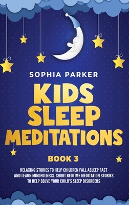 Kids Sleep Meditations: Relaxing Stories to Help Children Fall Asleep Fast and Learn Mindfulness. Short Bedtime Meditations Stories to Help So by Sophia Parker