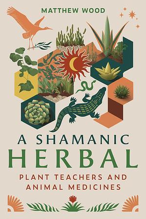 A Shamanic Herbal: Plant Teachers and Animal Medicines by Matthew Wood