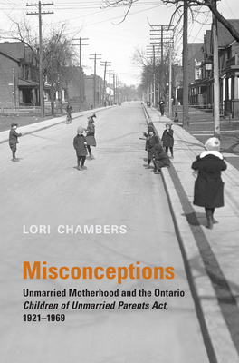 Misconceptions: Unmarried Motherhood and the Ontario Children of Unmarried Parents Act, 1921-1969 by Lori Chambers