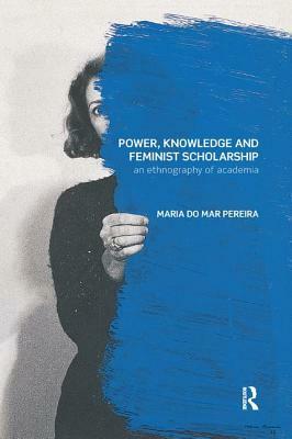 Power, Knowledge and Feminist Scholarship: An Ethnography of Academia by Maria Do Mar Pereira