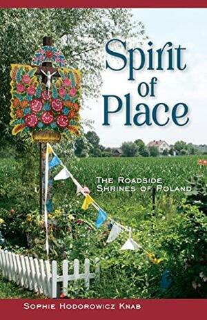 Spirit of Place: The Roadside Shrines of Poland by Sophie Hodorowicz Knab