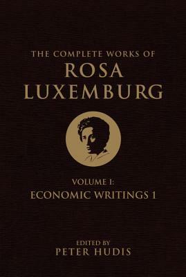 The Complete Works of Rosa Luxemburg, Volume I: Economic Writings 1 by Rosa Luxemburg
