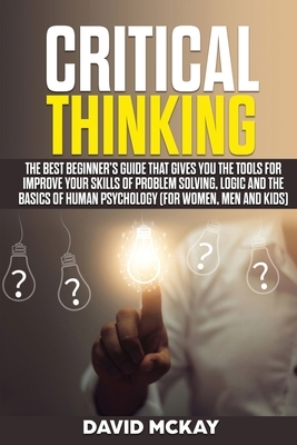 Critical Thinking: The Best Beginner's Guide that Gives You the Tools for Improve your Skills of Problem Solving, Logic and the Basics of by David McKay