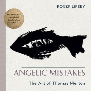 Angelic Mistakes: The Art of Thomas Merton by Roger Lipsey
