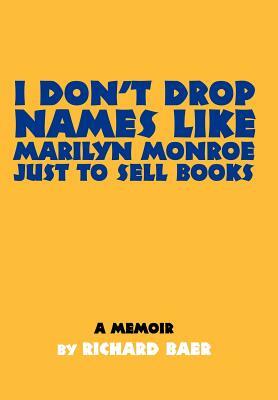 I Don't Drop Names like Marilyn Monroe Just to Sell Books: A memoir by Richard Baer by Richard Baer