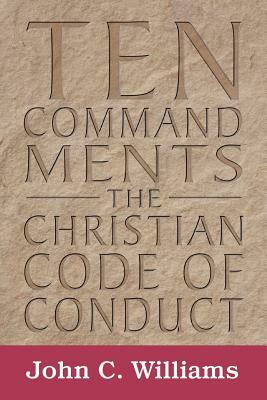 Ten Commandments: The Christian Code of Conduct by John C. Williams