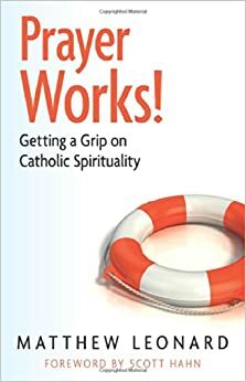 Prayer Works!: Rediscovering Catholic Spirituality by Matthew Leonard