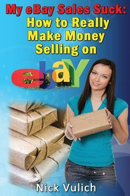 My Ebay Sales Suck!: How to Really Make Money Selling on Ebay by Nick Vulich
