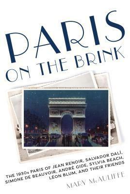 Paris on the Brink: The 1930s Paris of Jean Renoir, Salvador Dali, Simone de Beauvoir, Andre Gide, Sylvia Beach, Leon Blum, and Their Friends by Mary McAuliffe