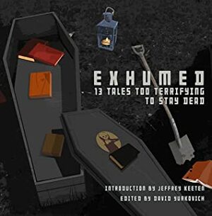 Exhumed: 13 Tales Too Terrifying to Stay Dead by David Yurkovich, Jeffrey D. Keeten