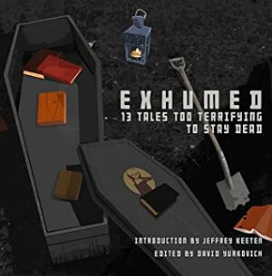 Exhumed: 13 Tales Too Terrifying to Stay Dead by Jeffrey D. Keeten, David Yurkovich