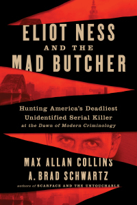 Eliot Ness and the Mad Butcher: Hunting a Serial Killer at the Dawn of Modern Criminology by A. Brad Schwartz, Max Allan Collins