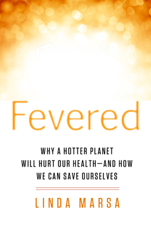 Fevered: Why a Hotter Planet Will Hurt Our Health -- And How We Can Save Ourselves by Linda Marsa