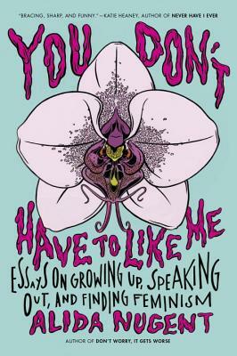 You Don't Have to Like Me: Essays on Growing Up, Speaking Out, and Finding Feminism by Alida Nugent