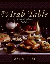 The Arab Table: Recipes and Culinary Traditions by May Bsisu