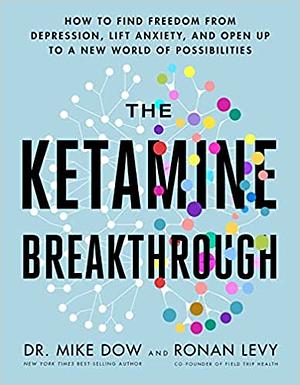 The Ketamine Breakthrough: How to Find Freedom from Depression, Lift Anxiety, and Open Up to a New World of Possibilities by Ronan Levy, Mike Dow