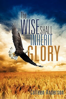 The Wise Shall Inherit Glory by Colleen Anderson