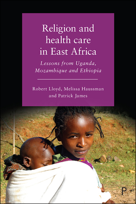 Religion and Health Care in East Africa: Lessons from Uganda, Mozambique and Ethiopia by Robert Lloyd, Patrick James, Melissa Haussman