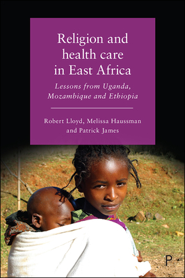 Religion and Health Care in East Africa: Lessons from Uganda, Mozambique and Ethiopia by Melissa Haussman, Patrick James, Robert Lloyd