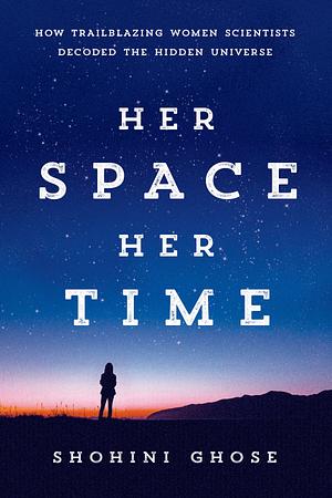 Her Space, Her Time: How Trailblazing Women Scientists Decoded the Hidden Universe by Shohini Ghose