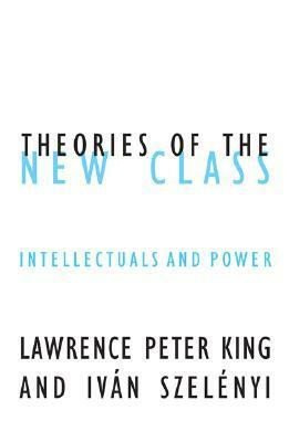 Theories Of The New Class: Intellectuals And Power by Iván Szelényi, Lawrence P. King