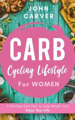 Carb Cycling Lifestyle for Women: A Painless Diet Plan to Lose Weight and Enjoy Your Life by John Carver