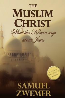 The Muslim Christ: What the Koran says about Jesus by Samuel Marinus Zwemer