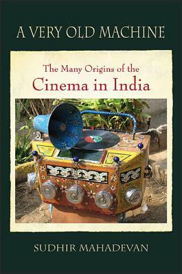 A Very Old Machine: The Many Origins of the Cinema in India by Sudhir Mahadevan