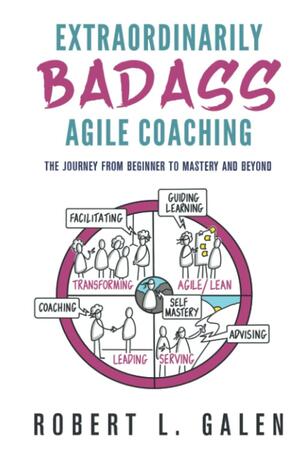 Extraordinarily Badass Agile Coaching: The Journey from Beginner to Mastery and Beyond by Robert L. Galen, Mark Summers, Rhiannon Galen-Personick, Jennifer Fields