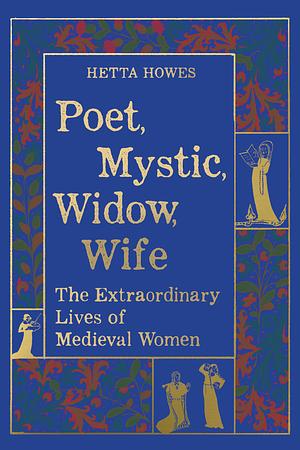 Poet, Mystic, Widow, Wife: The Extraordinary Lives of Medieval Women by Hetta Howes