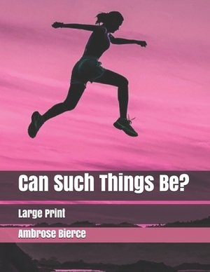 Can Such Things Be?: Large Print by Ambrose Bierce