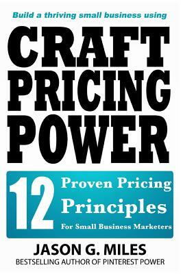 Craft Pricing Power: 12 Proven Pricing Principles For Small Business Marketers by Jason G. Miles