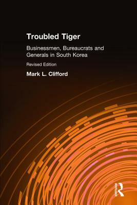 Troubled Tiger: Businessmen, Bureaucrats and Generals in South Korea by Mark L. Clifford