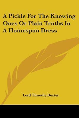 A Pickle For The Knowing Ones Or Plain Truths In A Homespun Dress by Lord Timothy Dexter