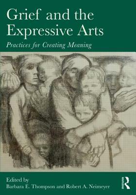 Grief and the Expressive Arts: Practices for Creating Meaning by 