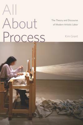 All About Process: The Theory and Discourse of Modern Artistic Labor by Kim Grant